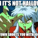 inuyasha | WHEN IT'S NOT HALLOWEEN; AND THE TOWN SHOOTS YOU WITH 100 BULLETS | image tagged in inuyasha | made w/ Imgflip meme maker