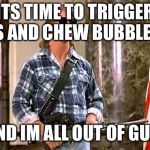 roddy-piper-they-live | ITS TIME TO TRIGGER NPCS AND CHEW BUBBLE GUM; AND IM ALL OUT OF GUM | image tagged in roddy-piper-they-live | made w/ Imgflip meme maker