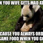 Thanks to MagicMoMan for the idea | WHEN YOU WIFE GETS MAD AT YOU; BECAUSE YOU ALWAYS ORDER THE SAME FOOD WHEN YOU GO OUT | image tagged in sad panda | made w/ Imgflip meme maker