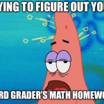 Dumb Patrick Star | TRYING TO FIGURE OUT YOUR; THIRD GRADER’S MATH HOMEWORK | image tagged in dumb patrick star | made w/ Imgflip meme maker