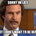 Sorry I’m Late  | SORRY IM LATE; BUT I DON’T WANT TO BE HERE | image tagged in will ferrell it's science,late,sorry,antisocial,sarcastic | made w/ Imgflip meme maker