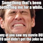 That's What I Was Afraid Of | Something that's been bothering me for a while... how many of you saw my movie DUMB AND DUMBER TO and didn't get the joke in the title? | image tagged in jim carrey,dumb and dumber to,movies,memes | made w/ Imgflip meme maker