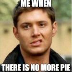 Supernatural Dean | ME WHEN; THERE IS NO MORE PIE | image tagged in supernatural dean | made w/ Imgflip meme maker