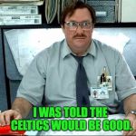 Milton Office Space | I WAS TOLD THE CELTICS WOULD BE GOOD. | image tagged in milton office space,celtics,nba | made w/ Imgflip meme maker