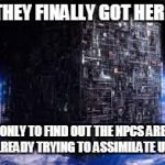 borg cube | THEY FINALLY GOT HERE; ONLY TO FIND OUT THE NPCS ARE ALREADY TRYING TO ASSIMILATE US... | image tagged in borg cube | made w/ Imgflip meme maker