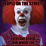 Bad Luck Pennywise | WAS OUT STALKING PEOPLE ON THE STREETS; EVERYONE ASKED HIM WHERE THE NEAREST MCDONALDS WAS AT | image tagged in bad luck pennywise,memes,bad luck brian,funny,halloween,it clown | made w/ Imgflip meme maker