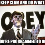 They live1 | KEEP CLAM AND DO WHAT; YOU'RE PROGRAMMED TO DO. | image tagged in they live1 | made w/ Imgflip meme maker