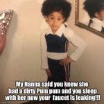 Young Cardi B | My Nanna said you knew she had a dirty Pum pum and you sleep with her now your  faucet is leaking!!! | image tagged in young cardi b | made w/ Imgflip meme maker
