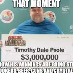 lottery | THAT MOMENT; YOU KNOW HIS WINNINGS ARE GOING STRAIGHT TO HOOKERS, BEER, GUNS AND CRYSTAL METH | image tagged in lottery | made w/ Imgflip meme maker