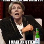 Elizabeth Warren I Don't Always | I DON'T ALWAYS LET TRUMP GOAD ME BUT WHEN  I DO; I MAKE AN UTTER FOOL OF MYSELF IN PUBLIC! | image tagged in elizabeth warren i don't always | made w/ Imgflip meme maker