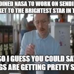 It's Fuelled With Dyno-Mite!! | I JOINED NASA TO WORK ON SENDING A ROCKET TO THE BRIGHTEST STAR IN THE SKY; SO I GUESS YOU COULD SAY THINGS ARE GETTING PRETTY SIRIUS | image tagged in things are getting pretty serious,sirius,bad pun,tokinjester | made w/ Imgflip meme maker