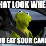 sad kermit | THAT LOOK WHEN; YOU EAT SOUR CANDY | image tagged in sad kermit | made w/ Imgflip meme maker