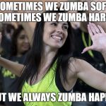 Zumba | SOMETIMES WE ZUMBA SOFT. SOMETIMES WE ZUMBA HARD. BUT WE ALWAYS ZUMBA HAPPY. | image tagged in zumba | made w/ Imgflip meme maker