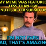 Some may call it luck... Me? I call it skill... :) | MY MEME WAS FEATURED LESS THAN FIVE MINUTES AFTER SUBMITTING? I'M NOT EVEN MAD, THAT'S AMAZING... | image tagged in i'm not even mad,memes,nice surprise | made w/ Imgflip meme maker
