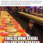 Pizza Party for 1 | THIS IS HOW SERIAL KILLERS ARE CREATED | image tagged in pizza party for 1 | made w/ Imgflip meme maker
