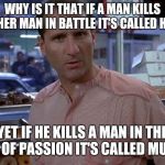 Wise words from Glen Mikita | WHY IS IT THAT IF A MAN KILLS ANOTHER MAN IN BATTLE IT'S CALLED HEROIC; YET IF HE KILLS A MAN IN THE HEAT OF PASSION IT'S CALLED MURDER | image tagged in glen mikita,waynes world,ed o'neill | made w/ Imgflip meme maker