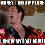Where's the meatloaf? | HONEY, I NEED MY LOAF; YOU KNOW MY LOAF OF MEAT? | image tagged in where's the meatloaf | made w/ Imgflip meme maker
