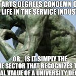 Do you want fries with that? | DO ARTS DEGREES CONDEMN ONE TO A LIFE IN THE SERVICE INDUSTRY... ...OR... IS IT SIMPLY THE ONE SECTOR THAT RECOGNIZES THE ACTUAL VALUE OF A UNIVERSITY DEGREE? | image tagged in college liberal,stupid liberals,higher education,college | made w/ Imgflip meme maker