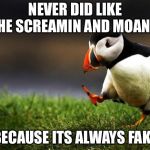 Unpopular Opinion Puffin | NEVER DID LIKE THE SCREAMIN AND MOANIN; BECAUSE ITS ALWAYS FAKE | image tagged in unpopular opinion puffin | made w/ Imgflip meme maker