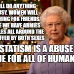 Queen Christmas speech meme | MEN WILL DO ANYTHING FOR PUUSY. WOMEN WILL DO ANYTHING FOR FRIENDS. EVIDENCE WE HAVE ARMIES AND CASTLES ALL AROUND THE WORLD STAFFED BY BOTH SEXES; STATISM IS A ABUSE ISSUE FOR ALL OF HUMANITY | image tagged in queen christmas speech meme | made w/ Imgflip meme maker