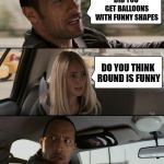 run | DID YOU GET BALLOONS WITH FUNNY SHAPES; DO YOU THINK ROUND IS FUNNY | image tagged in run | made w/ Imgflip meme maker