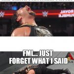 Roman Reigns | LET'S KICK BROCK LESNAR AND BRAUN STROWMAN'S ASSES; FML... JUST FORGET WHAT I SAID | image tagged in roman reigns | made w/ Imgflip meme maker
