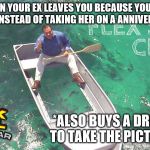 Flex seal | WHEN YOUR EX LEAVES YOU BECAUSE YOU BUY FLEX SEAL INSTEAD OF TAKING HER ON A ANNIVERSARY DATE; *ALSO BUYS A DRONE TO TAKE THE PICTURE* | image tagged in flex seal | made w/ Imgflip meme maker