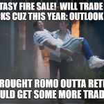Put me in coach | FANTASY FIRE SALE!  WILL TRADE FOR FUTURE PICKS CUZ THIS YEAR: OUTLOOK NOT GOOD... ALSO I BROUGHT ROMO OUTTA RETIREMENT SO I COULD GET SOME MORE TRADE VALUE | image tagged in put me in coach | made w/ Imgflip meme maker
