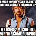 chuck norris | CHUCK NORRIS NEVER USE HATE SPEECH FOR EXPRESS A POLITICAL OPINION; HE USES 2 MICRO-UZI FOR THE SAME PURPOSE | image tagged in chuck norris | made w/ Imgflip meme maker