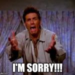 I'm Sorry | I'M SORRY!!! | image tagged in i'm sorry | made w/ Imgflip meme maker