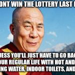 too bad! | YOU DIDNT WIN THE LOTTERY LAST NIGHT? GUESS YOU'LL JUST HAVE TO GO BACK TO YOUR REGULAR LIFE WITH HOT AND COLD RUNNING WATER, INDOOR TOILETS, AND FOOD. | image tagged in dalai-lama,lottery,life | made w/ Imgflip meme maker