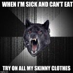 Insanity wolf | WHEN I'M SICK AND CAN'T EAT; TRY ON ALL MY SKINNY CLOTHES | image tagged in insany wolf,dieting,insanity wolf | made w/ Imgflip meme maker