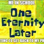 Spongebob Time Later | ME IN SCHOOL; WAITING TO GET BACK TO MY PHONE | image tagged in spongebob time later | made w/ Imgflip meme maker