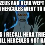 Hercules Hades | ZEUS AND HERA WEPT  WHEN HERCULES WENT TO EARTH; AS I RECALL HERA TRIED TO KILL HERCULES NOT HADES | image tagged in memes,hercules hades | made w/ Imgflip meme maker