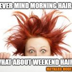 Bad hair day | NEVER MIND MORNING HAIR... WHAT ABOUT WEEKEND HAIR? MAYNARD MODERN MEDIA | image tagged in bad hair day | made w/ Imgflip meme maker