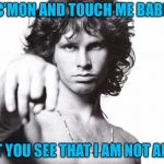 jim morrison | C’MON AND TOUCH ME BABE; CAN’T YOU SEE THAT I AM NOT AFRAID | image tagged in jim morrison | made w/ Imgflip meme maker