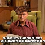 Red Foreman Scumbag Hat | SALAD IS JUST A PLATE FULL OF LEAVES THAT ARE BEARABLE ENOUGH TO EAT WITHOUT PUKING | image tagged in red foreman scumbag hat | made w/ Imgflip meme maker