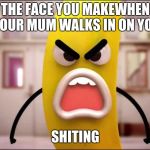 Mad bannana | THE FACE YOU MAKEWHEN YOUR MUM WALKS IN ON YOU; SHITING | image tagged in mad bannana | made w/ Imgflip meme maker