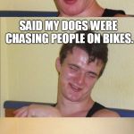 How does that work osiffer?  | COPS CAME AROUND LAST NIGHT; SAID MY DOGS WERE CHASING PEOPLE ON BIKES. BUT MY DOGS DON'T EVEN HAVE BIKES! | image tagged in 10 guy bad pun,10 guy,dogs,cops,bikes,memes | made w/ Imgflip meme maker
