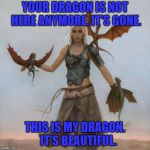 Mother of Dragons | YOUR DRAGON IS NOT HERE ANYMORE. IT'S GONE. THIS IS MY DRAGON.   IT'S BEAUTIFUL. | image tagged in mother of dragons | made w/ Imgflip meme maker