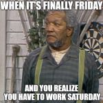 Fred Sanford | WHEN IT'S FINALLY FRIDAY; AND YOU REALIZE YOU HAVE TO WORK SATURDAY | image tagged in fred sanford | made w/ Imgflip meme maker