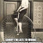 Old Timey Bike | SORRY I'M LATE TO WORK... BUT, IT'S THROWBACK THURSDAY. MAYNARD MODERN MEDIA | image tagged in old timey bike | made w/ Imgflip meme maker
