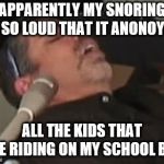 SnoreStop | APPARENTLY MY SNORING IS SO LOUD THAT IT ANONOYS... ALL THE KIDS THAT ARE RIDING ON MY SCHOOL BUS | image tagged in snorestop | made w/ Imgflip meme maker