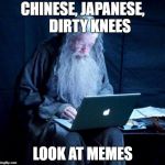 Gandalf looking Facebook | CHINESE, JAPANESE,     DIRTY KNEES; LOOK AT MEMES | image tagged in gandalf looking facebook | made w/ Imgflip meme maker