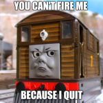 Toby The Tram engine | YOU CAN'T FIRE ME; BECAUSE I QUIT | image tagged in toby the tram engine | made w/ Imgflip meme maker