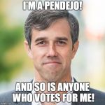 BETO | I'M A PENDEJO! AND SO IS ANYONE WHO VOTES FOR ME! | image tagged in beto | made w/ Imgflip meme maker