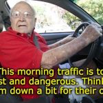 Helpful Senior Saves Lives | This morning traffic is too fast and dangerous. Think I'll slow 'em down a bit for their own good | image tagged in old driver,slowpoke,retirement | made w/ Imgflip meme maker