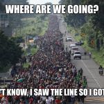 Confused migrants | WHERE ARE WE GOING? I DON'T KNOW, I SAW THE LINE SO I GOT IN IT. | image tagged in migrant caravan,illegals,illegal immigration | made w/ Imgflip meme maker
