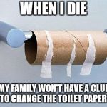 No More Toilet Paper | WHEN I DIE MY FAMILY WON'T HAVE A CLUE HOW TO CHANGE THE TOILET PAPER ROLL! | image tagged in no more toilet paper | made w/ Imgflip meme maker
