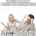 ANGRY WIFE YELLS AT HUSBAND | SO LETS YOU AND I WATCH THE BATCHLORETTE; COULD YA JUST PUT MY NUTS IN A VICE AND CALL IT A DAY? | image tagged in angry wife yells at husband | made w/ Imgflip meme maker